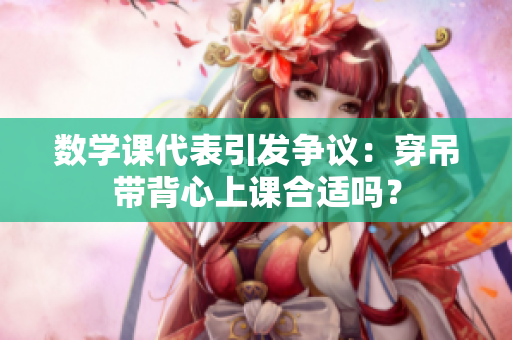 数学课代表引发争议：穿吊带背心上课合适吗？