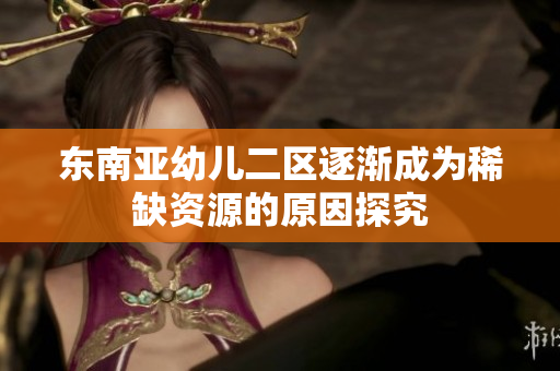 东南亚幼儿二区逐渐成为稀缺资源的原因探究