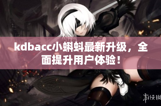 kdbacc小蝌蚪最新升级，全面提升用户体验！