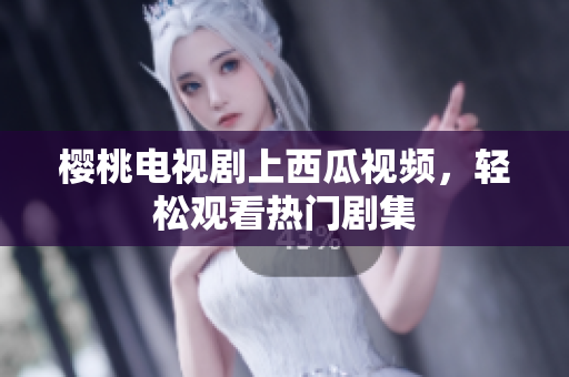 樱桃电视剧上西瓜视频，轻松观看热门剧集