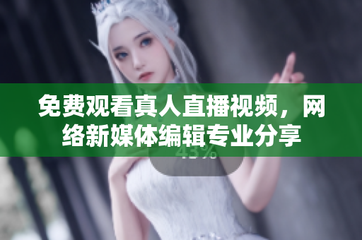 免费观看真人直播视频，网络新媒体编辑专业分享