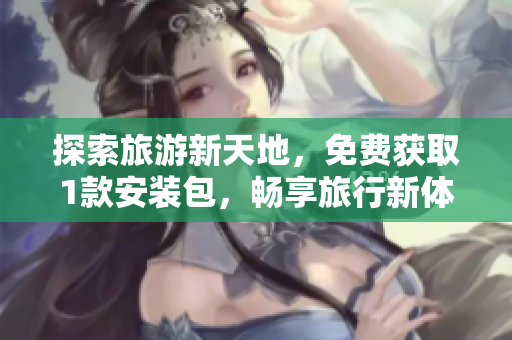 探索旅游新天地，免费获取1款安装包，畅享旅行新体验！