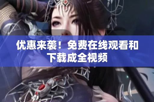 优惠来袭！免费在线观看和下载成全视频