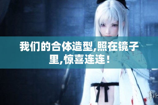 我们的合体造型,照在镜子里,惊喜连连！