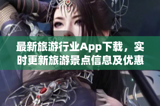 最新旅游行业App下载，实时更新旅游景点信息及优惠活动
