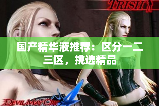 国产精华液推荐：区分一二三区，挑选精品