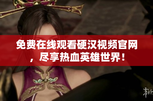 免费在线观看硬汉视频官网，尽享热血英雄世界！