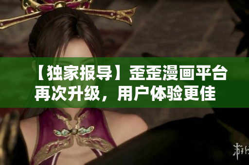 【独家报导】歪歪漫画平台再次升级，用户体验更佳