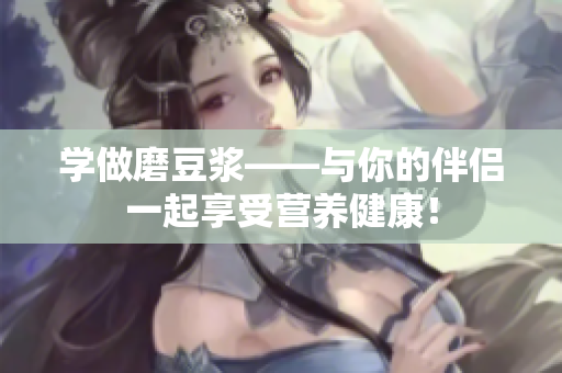 学做磨豆浆——与你的伴侣一起享受营养健康！