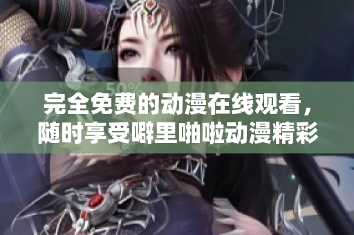 完全免费的动漫在线观看，随时享受噼里啪啦动漫精彩剧集！