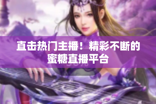 直击热门主播！精彩不断的蜜糖直播平台