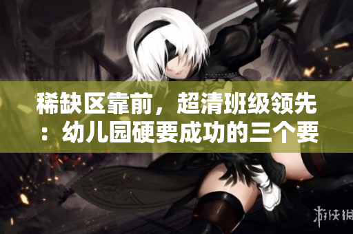 稀缺区靠前，超清班级领先：幼儿园硬要成功的三个要素