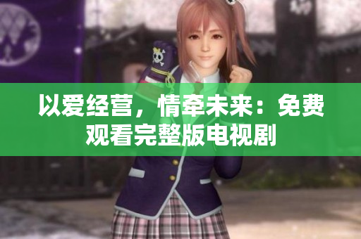 以爱经营，情牵未来：免费观看完整版电视剧