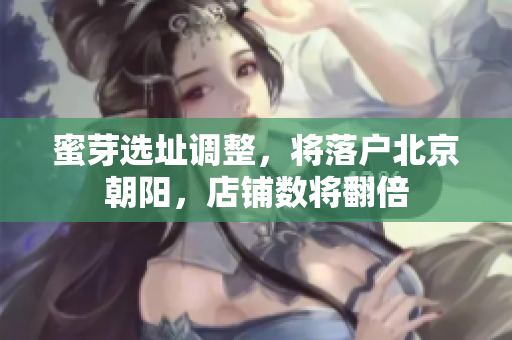 蜜芽选址调整，将落户北京朝阳，店铺数将翻倍