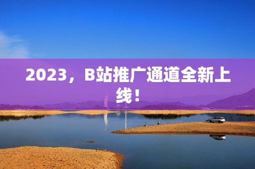 2023，B站推广通道全新上线！