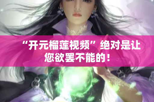 “开元榴莲视频”绝对是让您欲罢不能的！