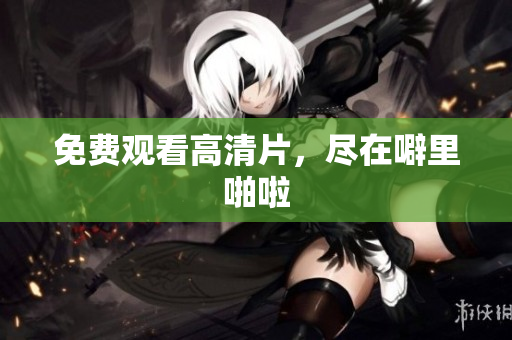 免费观看高清片，尽在噼里啪啦