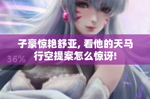 子豪惊艳舒亚, 看他的天马行空提案怎么惊讶!