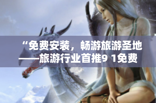 “免费安装，畅游旅游圣地——旅游行业首推9 1免费版”