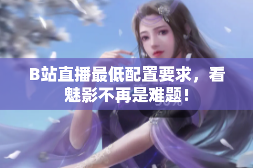 B站直播最低配置要求，看魅影不再是难题！