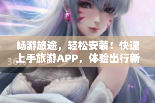 畅游旅途，轻松安装！快速上手旅游APP，体验出行新高度