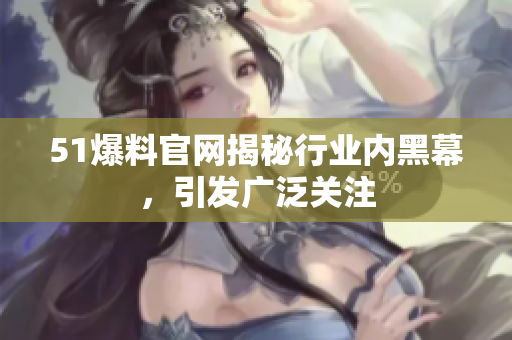 51爆料官网揭秘行业内黑幕，引发广泛关注