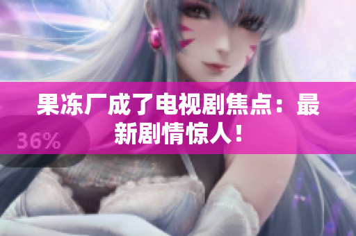果冻厂成了电视剧焦点：最新剧情惊人！