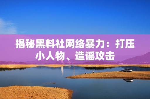 揭秘黑料社网络暴力：打压小人物、造谣攻击