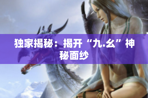 独家揭秘：揭开“九.幺”神秘面纱