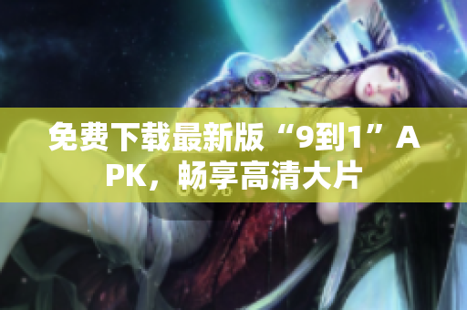 免费下载最新版“9到1”APK，畅享高清大片