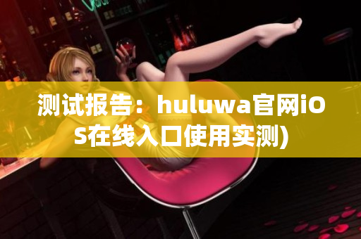 测试报告：huluwa官网iOS在线入口使用实测)