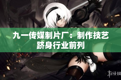 九一传媒制片厂：制作技艺跻身行业前列