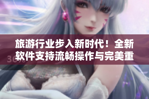 旅游行业步入新时代！全新软件支持流畅操作与完美重构