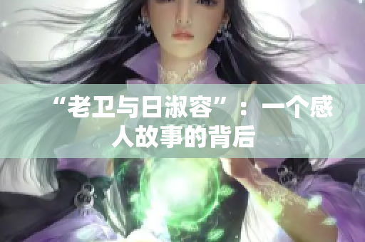 “老卫与日淑容”：一个感人故事的背后