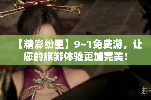 【精彩纷呈】9~1免费游，让您的旅游体验更加完美！
