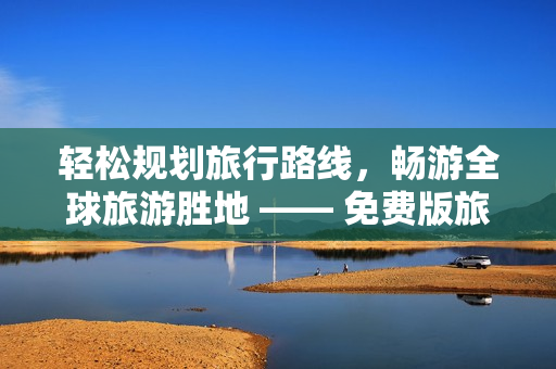 轻松规划旅行路线，畅游全球旅游胜地 —— 免费版旅游应用下载安装指南
