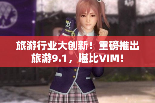 旅游行业大创新！重磅推出旅游9.1，堪比VIM！