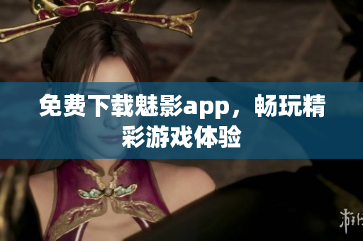 免费下载魅影app，畅玩精彩游戏体验