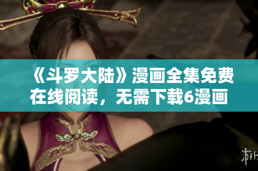 《斗罗大陆》漫画全集免费在线阅读，无需下载6漫画APP