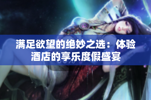 满足欲望的绝妙之选：体验酒店的享乐度假盛宴