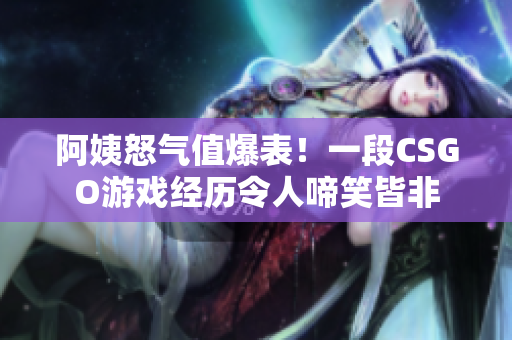 阿姨怒气值爆表！一段CSGO游戏经历令人啼笑皆非