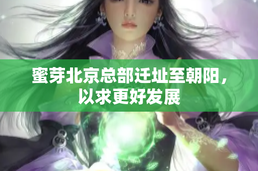 蜜芽北京总部迁址至朝阳，以求更好发展