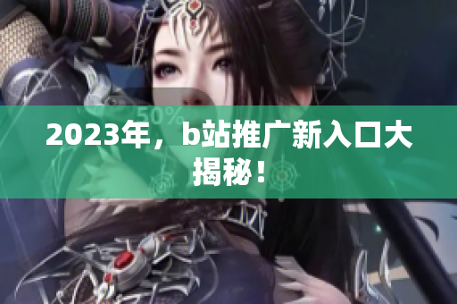 2023年，b站推广新入口大揭秘！