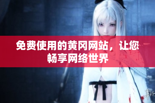 免费使用的黄冈网站，让您畅享网络世界