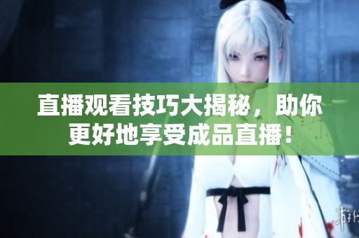 直播观看技巧大揭秘，助你更好地享受成品直播！