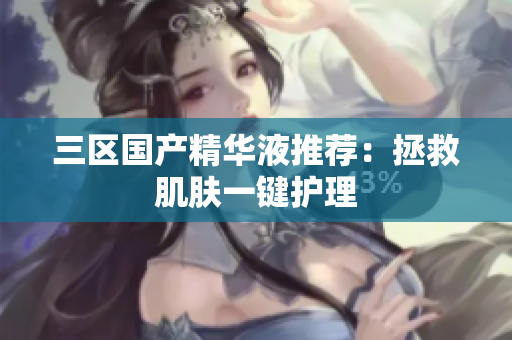 三区国产精华液推荐：拯救肌肤一键护理