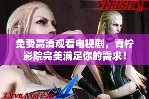 免费高清观看电视剧，青柠影院完美满足你的需求！