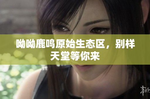 呦呦鹿鸣原始生态区，别样天堂等你来