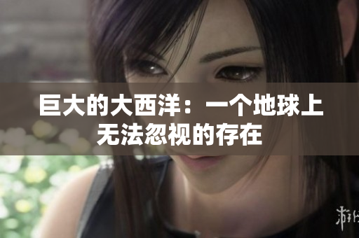 巨大的大西洋：一个地球上无法忽视的存在
