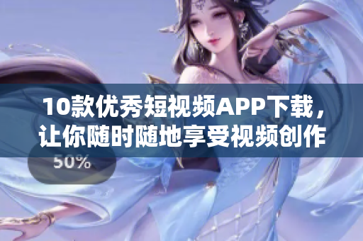10款优秀短视频APP下载，让你随时随地享受视频创作乐趣！